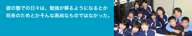 彼の塾での日々は、勉強が解るようになるとか 将来のためとかそんな高尚なものではなかった。